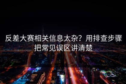 反差大赛相关信息太杂？用排查步骤把常见误区讲清楚