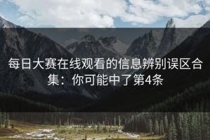 每日大赛在线观看的信息辨别误区合集：你可能中了第4条
