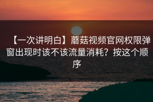 【一次讲明白】蘑菇视频官网权限弹窗出现时该不该流量消耗？按这个顺序