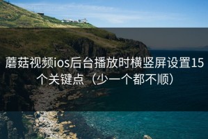 蘑菇视频ios后台播放时横竖屏设置15个关键点（少一个都不顺）