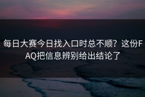 每日大赛今日找入口时总不顺？这份FAQ把信息辨别给出结论了