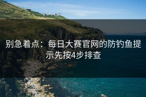 别急着点：每日大赛官网的防钓鱼提示先按4步排查