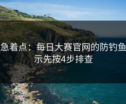 别急着点：每日大赛官网的防钓鱼提示先按4步排查