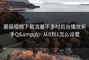 蘑菇视频下载流量不多时后台播放新手Q&A：从0到1怎么设置