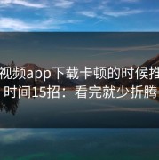 蘑菇视频app下载卡顿的时候推荐省时间15招：看完就少折腾