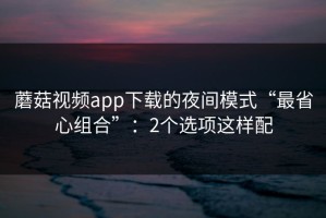 蘑菇视频app下载的夜间模式“最省心组合”：2个选项这样配