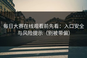 每日大赛在线观看前先看：入口安全与风险提示（别被带偏）