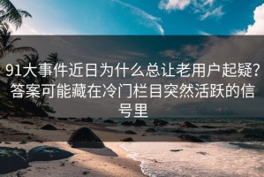 91大事件近日为什么总让老用户起疑？答案可能藏在冷门栏目突然活跃的信号里