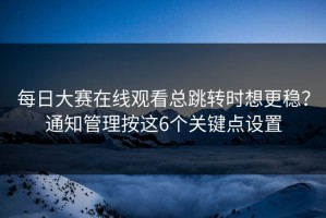 每日大赛在线观看总跳转时想更稳？通知管理按这6个关键点设置