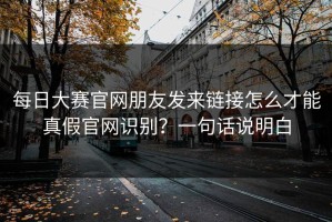 每日大赛官网朋友发来链接怎么才能真假官网识别？一句话说明白