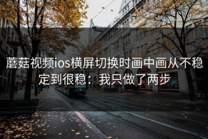 蘑菇视频ios横屏切换时画中画从不稳定到很稳：我只做了两步