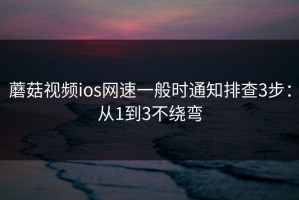 蘑菇视频ios网速一般时通知排查3步：从1到3不绕弯