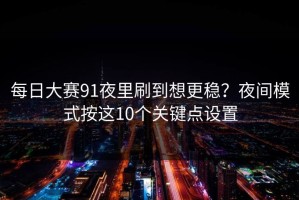 每日大赛91夜里刷到想更稳？夜间模式按这10个关键点设置
