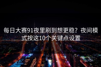 每日大赛91夜里刷到想更稳？夜间模式按这10个关键点设置