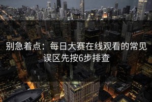别急着点：每日大赛在线观看的常见误区先按6步排查