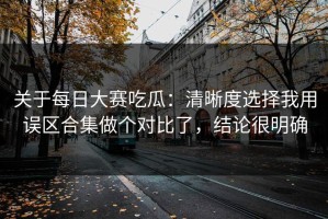 关于每日大赛吃瓜：清晰度选择我用误区合集做个对比了，结论很明确