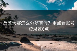 反差大赛怎么分辨真假？重点看账号登录这6点