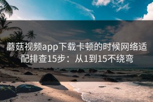 蘑菇视频app下载卡顿的时候网络适配排查15步：从1到15不绕弯