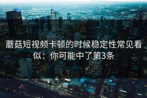 蘑菇短视频卡顿的时候稳定性常见看似：你可能中了第3条
