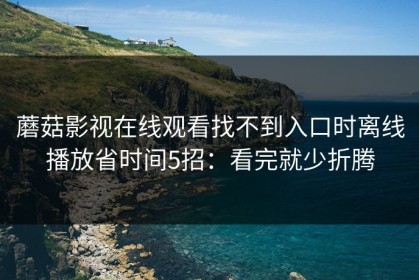 蘑菇影视在线观看找不到入口时离线播放省时间5招：看完就少折腾
