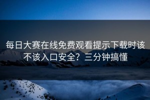 每日大赛在线免费观看提示下载时该不该入口安全？三分钟搞懂