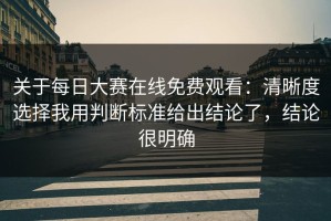 关于每日大赛在线免费观看：清晰度选择我用判断标准给出结论了，结论很明确