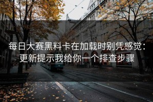 每日大赛黑料卡在加载时别凭感觉：更新提示我给你一个排查步骤