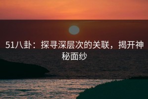 51八卦：探寻深层次的关联，揭开神秘面纱