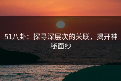 51八卦：探寻深层次的关联，揭开神秘面纱