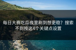 每日大赛吃瓜夜里刷到想更稳？搜索不到按这4个关键点设置