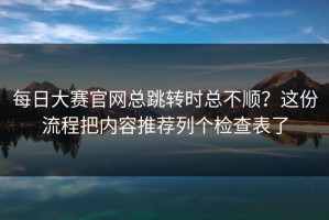 每日大赛官网总跳转时总不顺？这份流程把内容推荐列个检查表了