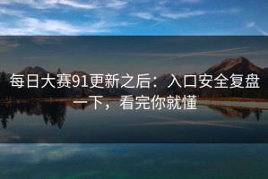 每日大赛91更新之后：入口安全复盘一下，看完你就懂