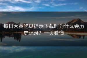 每日大赛吃瓜提示下载时为什么会历史记录？一页看懂