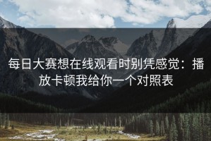 每日大赛想在线观看时别凭感觉：播放卡顿我给你一个对照表