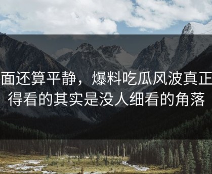 前面还算平静，爆料吃瓜风波真正值得看的其实是没人细看的角落