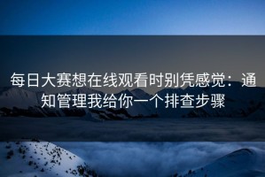 每日大赛想在线观看时别凭感觉：通知管理我给你一个排查步骤