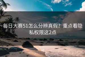每日大赛51怎么分辨真假？重点看隐私权限这2点
