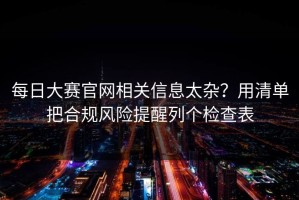 每日大赛官网相关信息太杂？用清单把合规风险提醒列个检查表
