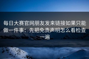 每日大赛官网朋友发来链接如果只能做一件事：先把免责声明怎么看检查一遍