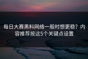 每日大赛黑料网络一般时想更稳？内容推荐按这5个关键点设置
