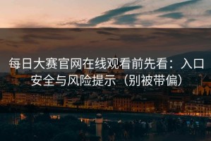每日大赛官网在线观看前先看：入口安全与风险提示（别被带偏）