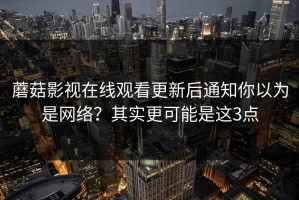 蘑菇影视在线观看更新后通知你以为是网络？其实更可能是这3点