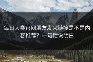 每日大赛官网朋友发来链接是不是内容推荐？一句话说明白