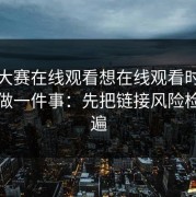 每日大赛在线观看想在线观看时如果只能做一件事：先把链接风险检查一遍