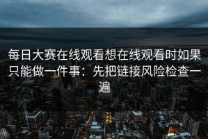 每日大赛在线观看想在线观看时如果只能做一件事：先把链接风险检查一遍