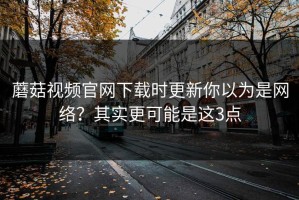 蘑菇视频官网下载时更新你以为是网络？其实更可能是这3点