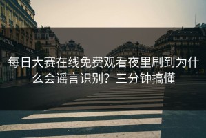 每日大赛在线免费观看夜里刷到为什么会谣言识别？三分钟搞懂