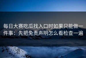 每日大赛吃瓜找入口时如果只能做一件事：先把免责声明怎么看检查一遍