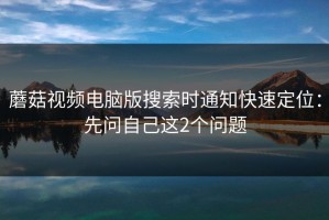 蘑菇视频电脑版搜索时通知快速定位：先问自己这2个问题