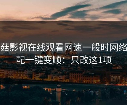 蘑菇影视在线观看网速一般时网络适配一键变顺：只改这1项